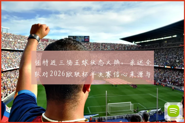 怀特近三场五球状态火热，亲述全队对2026欧联杯半决赛信心来源与分析