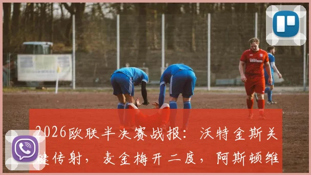 2026欧联半决赛战报:沃特金斯关键传射,麦金梅开二度,阿斯顿维拉总比分4-1淘汰诺丁汉森林闯入决赛