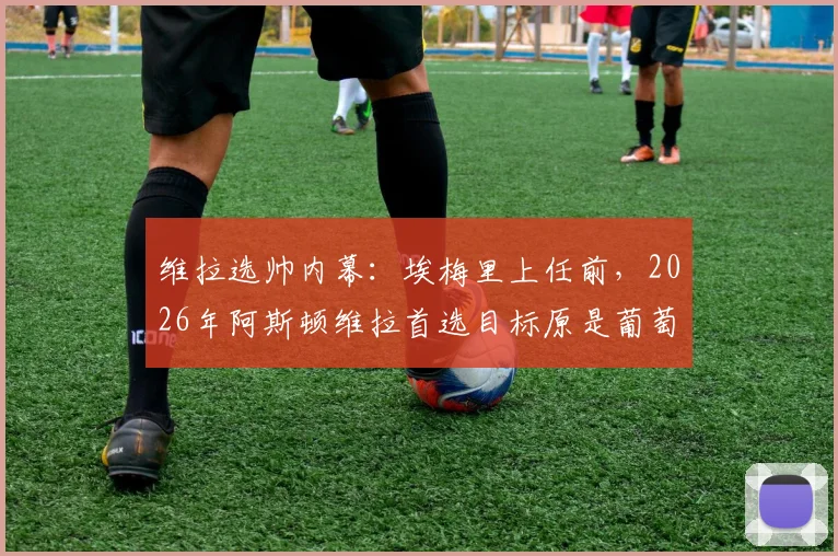 维拉选帅内幕:埃梅里上任前,2026年阿斯顿维拉首选目标原是葡萄牙体育主帅阿莫林