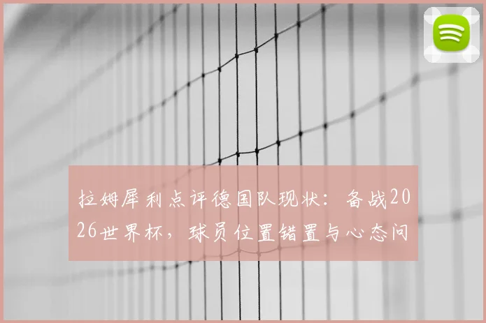 拉姆犀利点评德国队现状:备战2026世界杯,球员位置错置与心态问题亟待解决