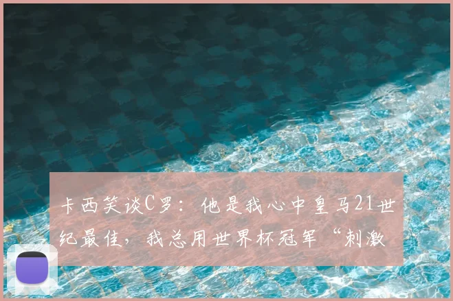卡西笑谈C罗：他是我心中皇马21世纪最佳，我总用世界杯冠军“刺激”他