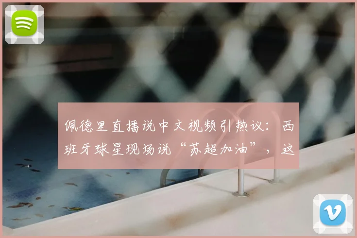 佩德里直播说中文视频引热议：西班牙球星现场说“苏超加油”，这中文说得正宗吗？