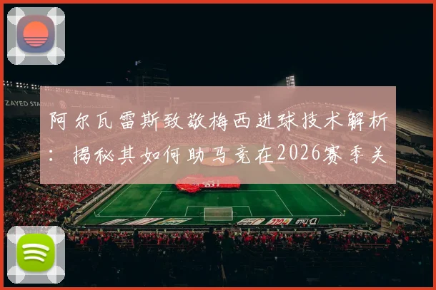 阿尔瓦雷斯致敬梅西进球技术解析：揭秘其如何助马竞在2026赛季关键战中击败巴萨