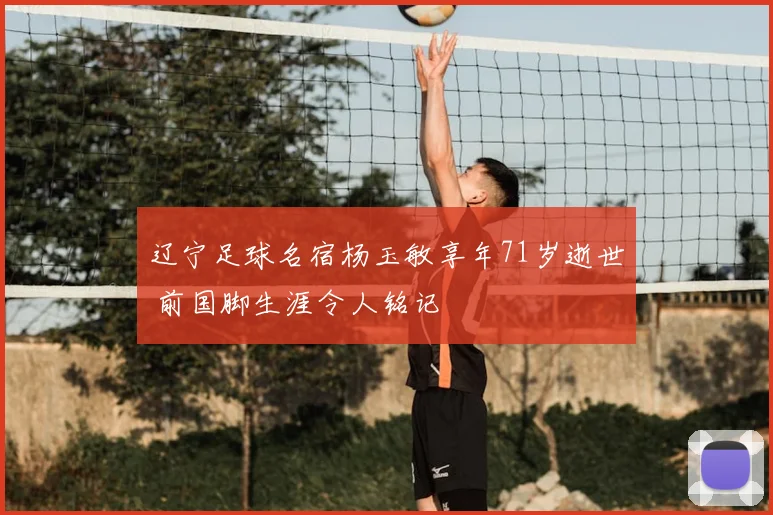 辽宁足球名宿杨玉敏享年71岁逝世 前国脚生涯令人铭记