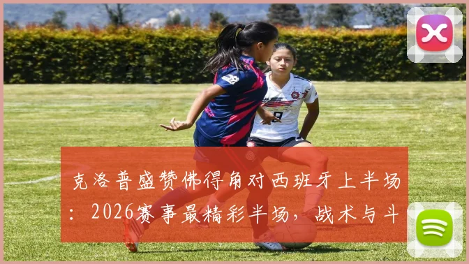 克洛普盛赞佛得角对西班牙上半场：2026赛事最精彩半场，战术与斗志远超预期