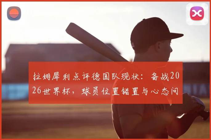 拉姆犀利点评德国队现状：备战2026世界杯，球员位置错置与心态问题亟待解决