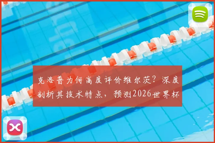 克洛普为何高度评价维尔茨？深度剖析其技术特点，预测2026世界杯表现与德国队核心前景