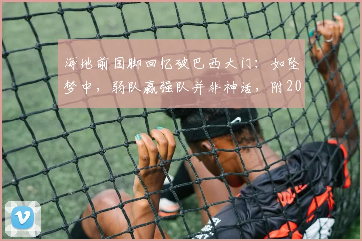 海地前国脚回忆破巴西大门:如坠梦中,弱队赢强队并非神话,附2026年世界杯冷门前瞻