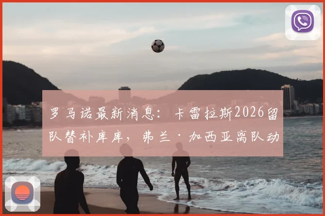 罗马诺最新消息:卡雷拉斯2026留队替补库库,弗兰·加西亚离队动态及皇马左后卫位置分析