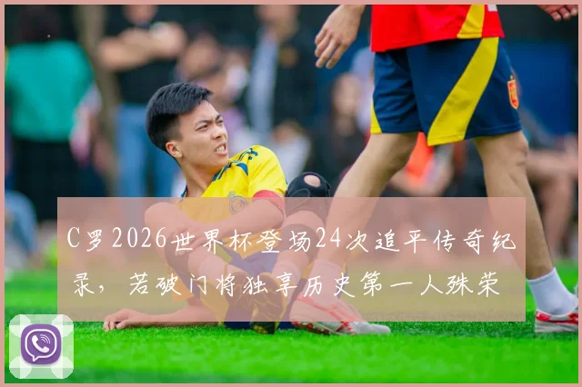 C罗2026世界杯登场24次追平传奇纪录，若破门将独享历史第一人殊荣