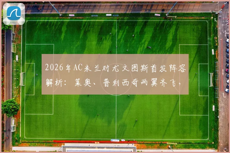 2026年AC米兰对尤文图斯首发阵容解析：莱奥、普利西奇两翼齐飞，戴维突前，附关键球员表现点评与录像回放观看指南