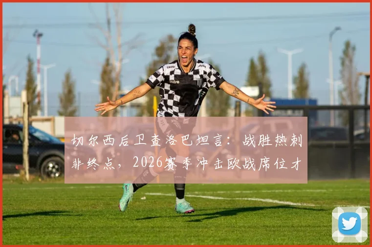 切尔西后卫查洛巴坦言：战胜热刺非终点，2026赛季冲击欧战席位才是核心目标