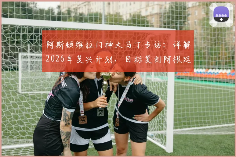 阿斯顿维拉门神大马丁专访：详解2026年复兴计划，目标复刻阿根廷奇迹终结冠军荒，合同期内能带维拉冲欧冠吗？