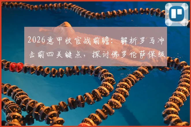 2026意甲收官战前瞻:解析罗马冲击前四关键点,探讨佛罗伦萨保级后的赛季目标