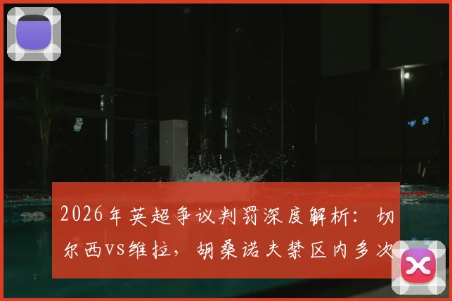 2026年英超争议判罚深度解析:切尔西vs维拉,胡桑诺夫禁区内多次冲撞未判点球引发尺度大讨论