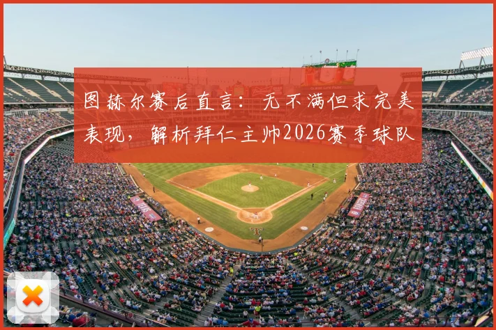 图赫尔赛后直言:无不满但求完美表现,解析拜仁主帅2026赛季球队管理心法