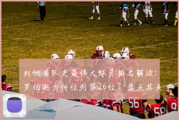 利物浦队史最伟大球员排名解读:罗伯逊为何位列第26位?盘点其关键贡献与队内地位