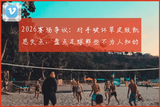 2026赛场争议:对手破坏草皮致凯恩失点,盘点足球那些不为人知的盘外招与应对