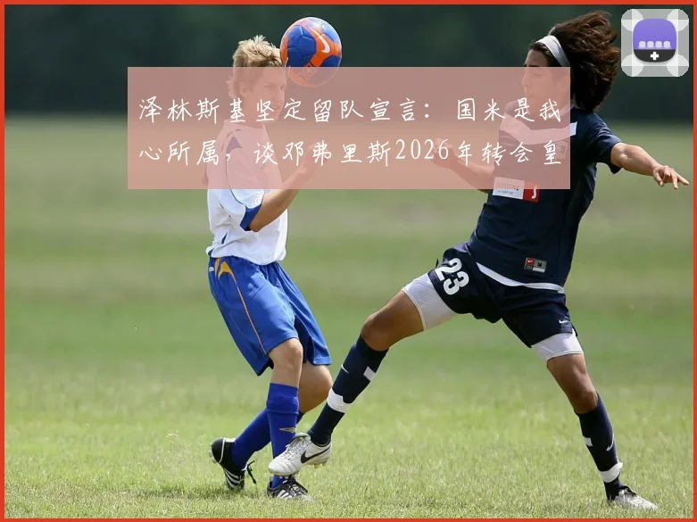 泽林斯基坚定留队宣言:国米是我心所属,谈邓弗里斯2026年转会皇马因对方天价报价难以拒绝