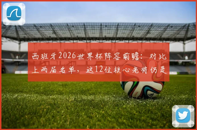 西班牙2026世界杯阵容前瞻：对比上两届名单，这12位核心老将仍是基石，罗德里领衔中轴