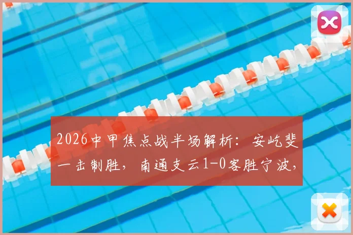 2026中甲焦点战半场解析:安屹斐一击制胜,南通支云1-0客胜宁波,附比赛集锦与技术统计