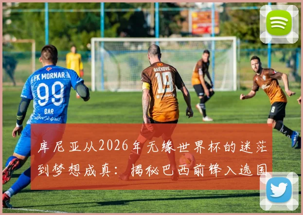库尼亚从2026年无缘世界杯的迷茫到梦想成真：揭秘巴西前锋入选国家队的心路历程与感言