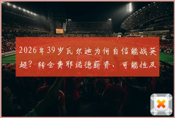 2026年39岁瓦尔迪为何自信能战英超?转会费耶诺德薪资、可能性及对荷甲影响深度分析