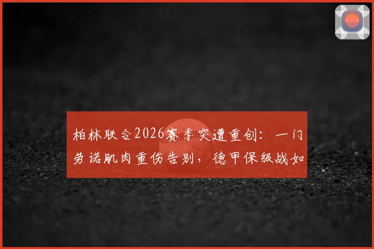 柏林联合2026赛季突遭重创：一门劳诺肌肉重伤告别，德甲保级战如何应对？