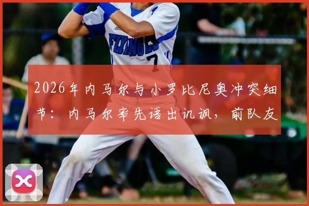 2026年内马尔与小罗比尼奥冲突细节：内马尔率先语出讥讽，前队友关系彻底破裂