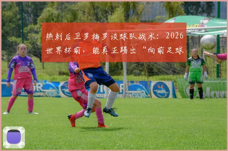 热刺后卫罗梅罗谈球队战术:2026世界杯前,能真正踢出“向前足球”的球队有几支?