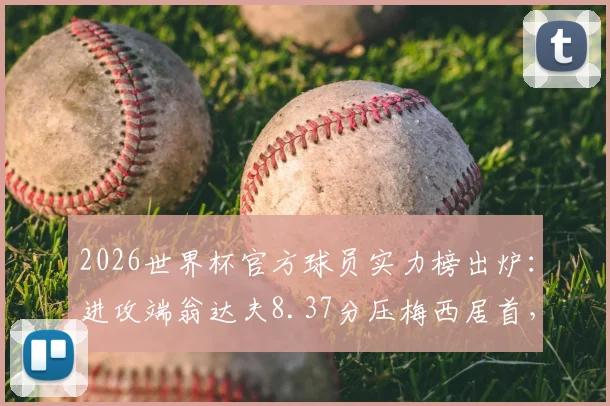 2026世界杯官方球员实力榜出炉:进攻端翁达夫8.37分压梅西居首,附评分规则与老将排名解读