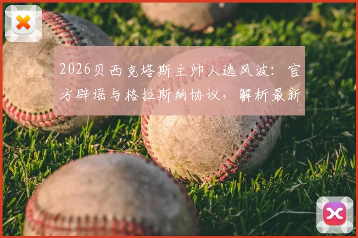 2026贝西克塔斯主帅人选风波：官方辟谣与格拉斯纳协议，解析最新换帅传闻与球队动态