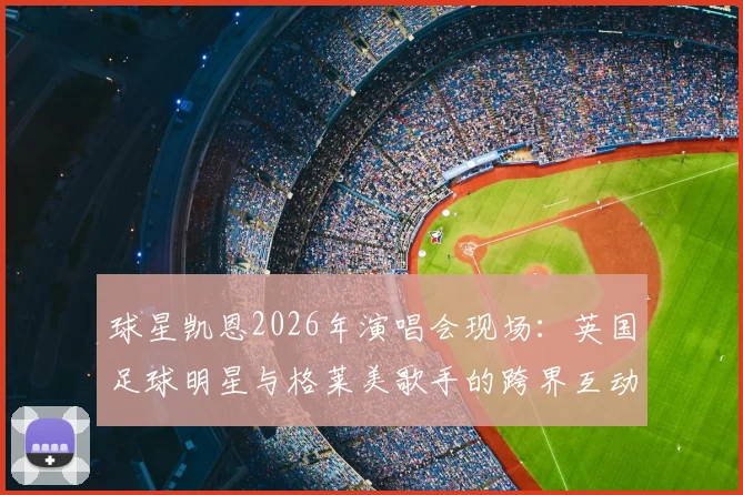 球星凯恩2026年演唱会现场：英国足球明星与格莱美歌手的跨界互动全记录，英格兰球衣成焦点赠礼