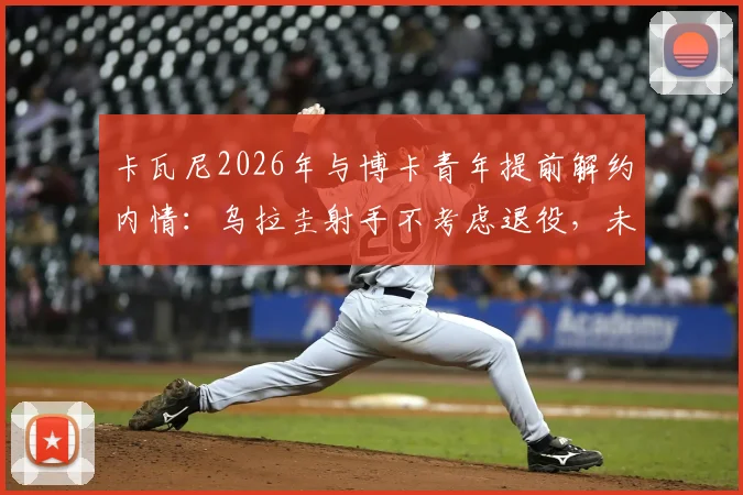 卡瓦尼2026年与博卡青年提前解约内情：乌拉圭射手不考虑退役，未来去向分析
