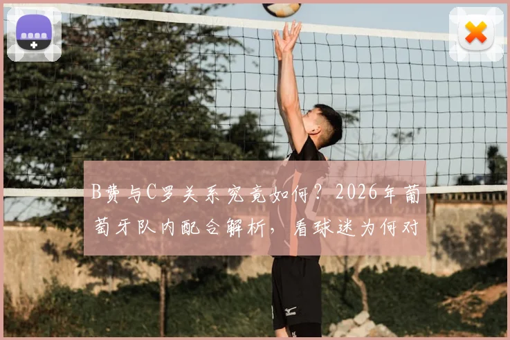 B费与C罗关系究竟如何？2026年葡萄牙队内配合解析，看球迷为何对B费风评反转