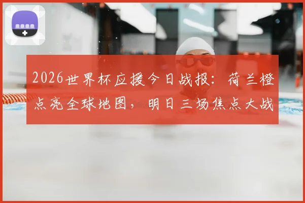 2026世界杯应援今日战报:荷兰橙点亮全球地图,明日三场焦点大战前瞻与看点解析
