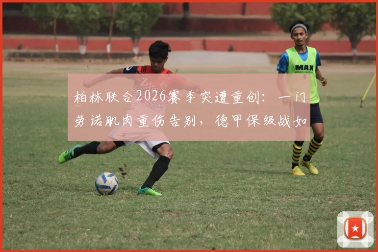 柏林联合2026赛季突遭重创:一门劳诺肌肉重伤告别,德甲保级战如何应对?