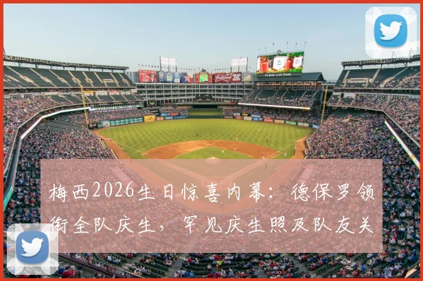 梅西2026生日惊喜内幕：德保罗领衔全队庆生，罕见庆生照及队友关系深度解读