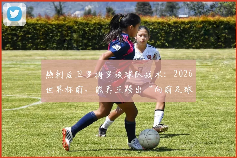 热刺后卫罗梅罗谈球队战术：2026世界杯前，能真正踢出“向前足球”的球队有几支？