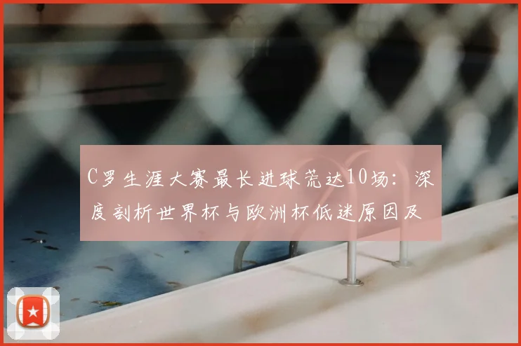 C罗生涯大赛最长进球荒达10场:深度剖析世界杯与欧洲杯低迷原因及2026前景展望