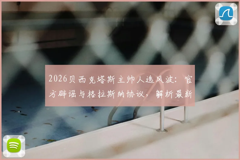 2026贝西克塔斯主帅人选风波:官方辟谣与格拉斯纳协议,解析最新换帅传闻与球队动态