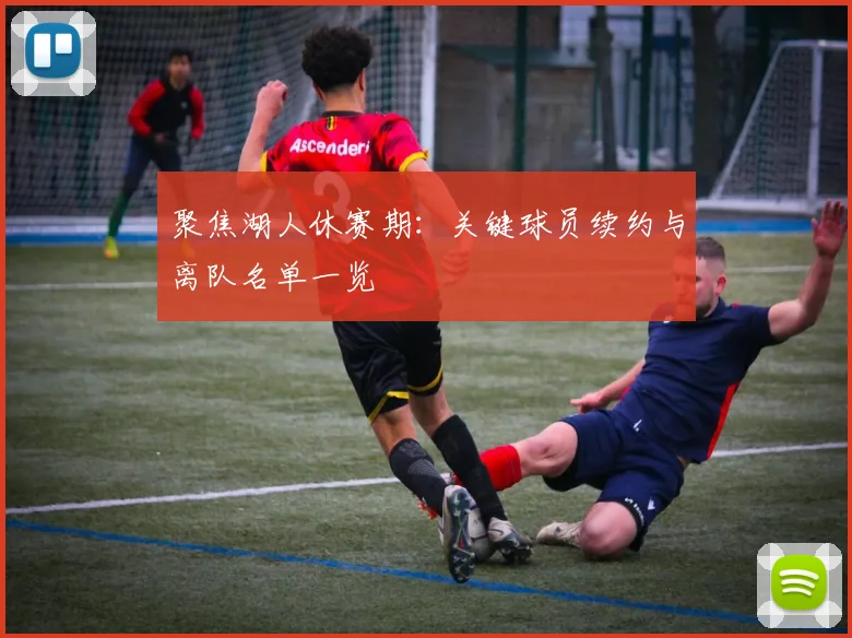 聚焦湖人休赛期：关键球员续约与离队名单一览