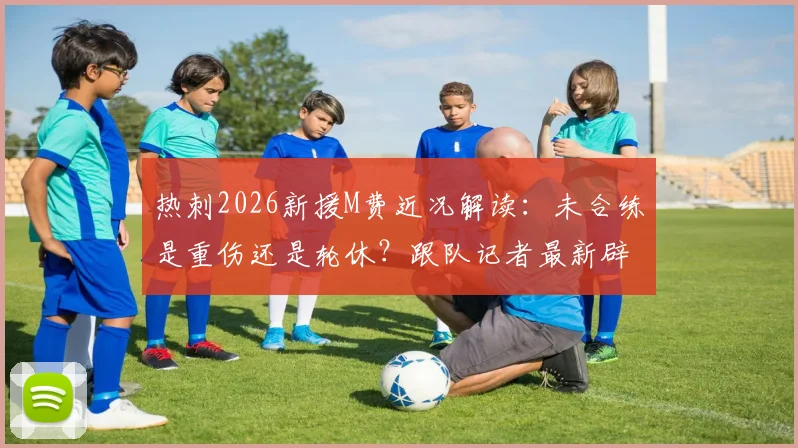 热刺2026新援M费近况解读：未合练是重伤还是轮休？跟队记者最新辟谣消息汇总