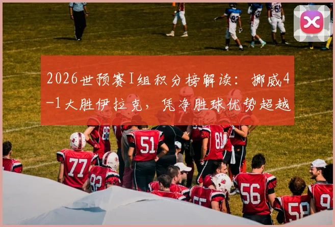 2026世预赛I组积分榜解读：挪威4-1大胜伊拉克，凭净胜球优势超越法国登顶榜首