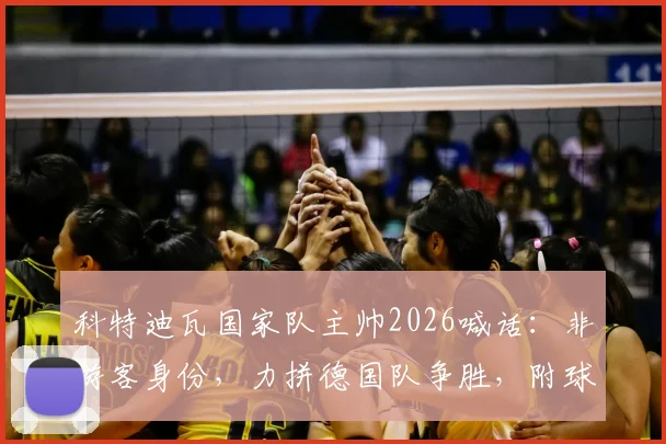 科特迪瓦国家队主帅2026喊话：非游客身份，力拼德国队争胜，附球队阵容与战术打法分析