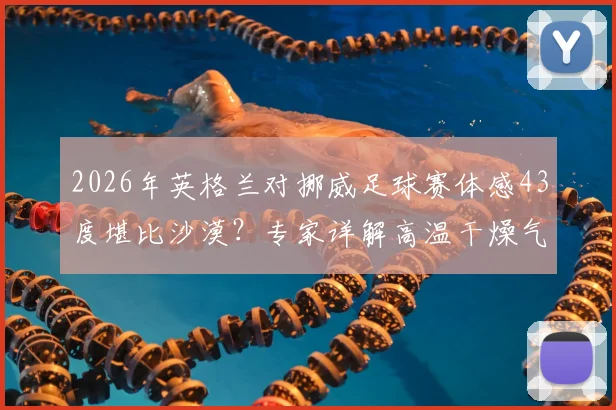 2026年英格兰对挪威足球赛体感43度堪比沙漠？专家详解高温干燥气候对球员状态与观赛体验的具体影响