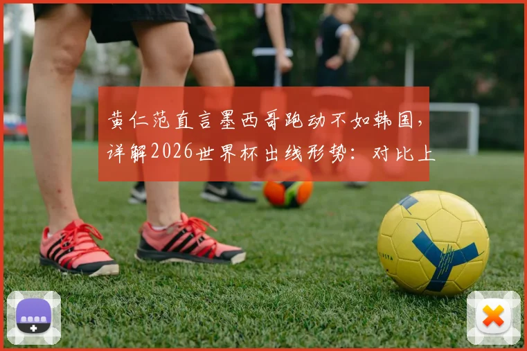 黄仁范直言墨西哥跑动不如韩国，详解2026世界杯出线形势：对比上届优势与中场战术要点