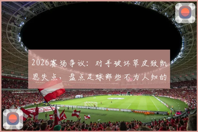 2026赛场争议：对手破坏草皮致凯恩失点，盘点足球那些不为人知的盘外招与应对