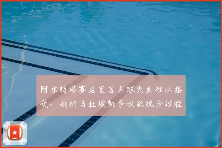 阿尔特塔赛后直言点球失利难以接受,剖析马杜埃凯争议犯规全过程及2026赛季判罚尺度影响
