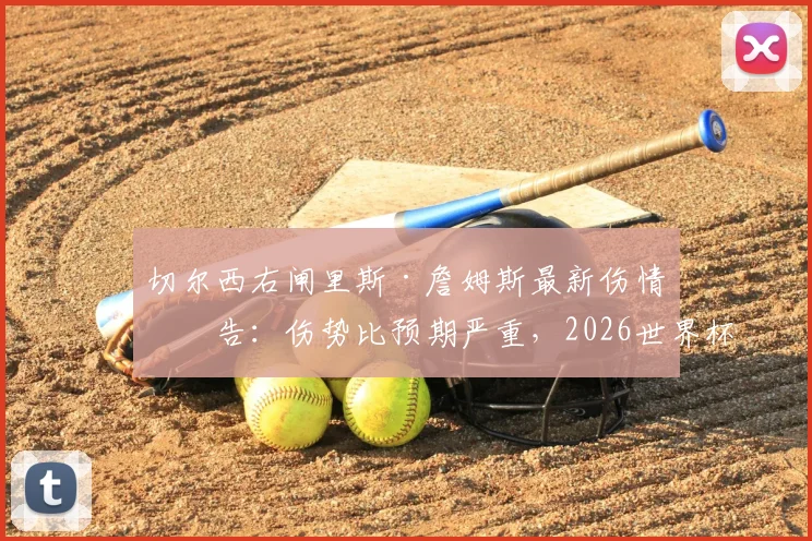 切尔西右闸里斯·詹姆斯最新伤情报告：伤势比预期严重，2026世界杯征程面临提前结束风险